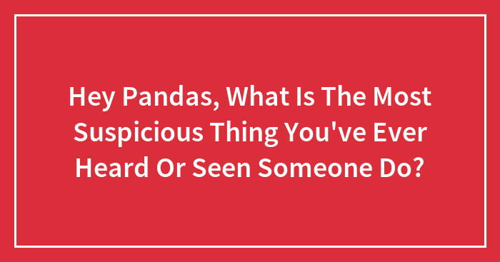 Hey Pandas, What Is The Most Suspicious Thing You’ve Ever Heard Or Seen Someone Do?