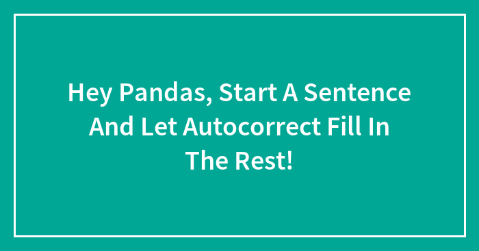Hey Pandas, Start A Sentence And Let Autocorrect Fill In The Rest! (Closed)
