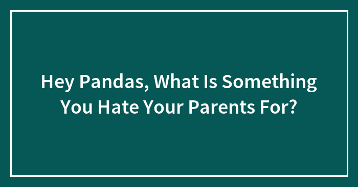 Hey Pandas, What Is Something You Hate Your Parents For? (Closed)