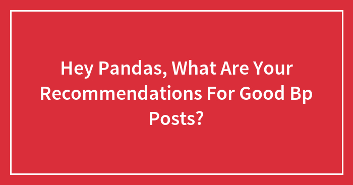 Hey Pandas, What Are Your Recommendations For Good Bp Posts?