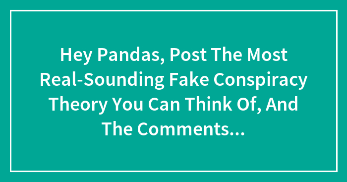 Hey Pandas, Post The Most Real-Sounding Fake Conspiracy Theory You Can Think Of, And The Comments Will Decide Whether Or Not It Seems Real (Closed)
