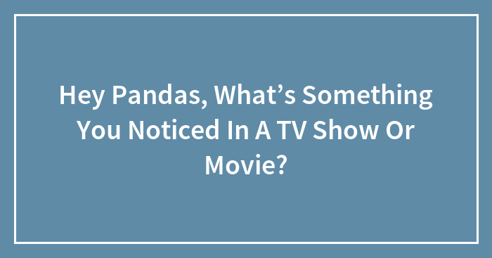 Hey Pandas, What’s Something You Noticed In A TV Show Or Movie? (Closed)