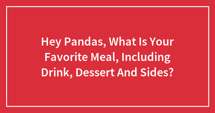 Hey Pandas, What Is Your Favorite Meal, Including Drink, Dessert And Sides? (Closed)