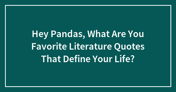Hey Pandas, What Are You Favorite Literature Quotes That Define Your Life? (Closed)