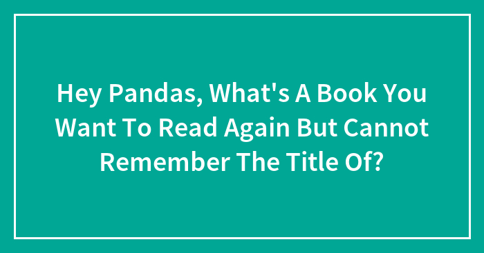 Hey Pandas, What’s A Book You Want To Read Again But Cannot Remember The Title Of?