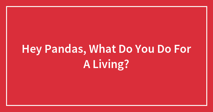 Hey Pandas, What Do You Do For A Living? (Closed)
