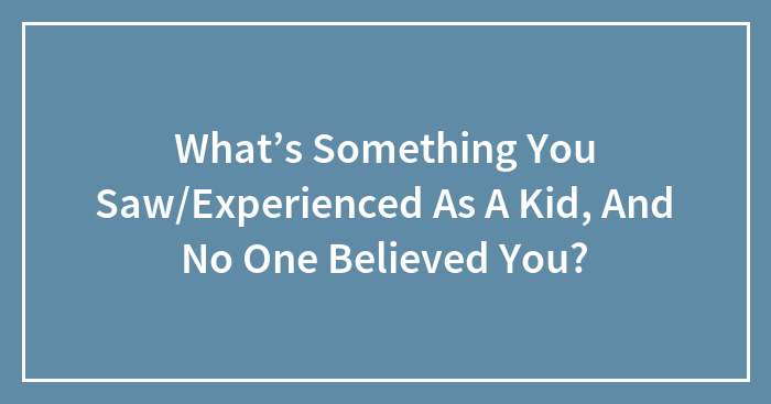 Hey Pandas, What’s Something You Saw/Experienced As A Kid, And No One Believed You? (Closed)