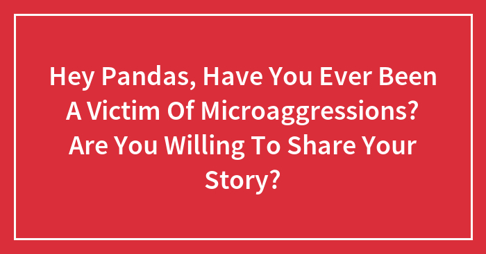 Hey Pandas, Have You Ever Been A Victim Of Microaggressions? Are You Willing To Share Your Story? (Closed)