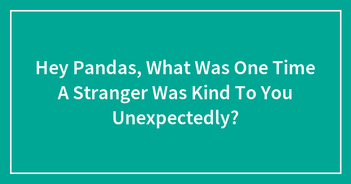 Hey Pandas, What Was One Time A Stranger Was Kind To You Unexpectedly? (Closed)