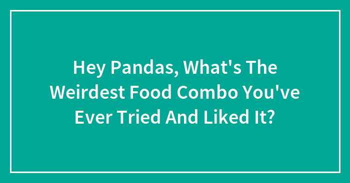 Hey Pandas, What’s The Weirdest Food Combo You’ve Ever Tried And Liked It? (Closed)
