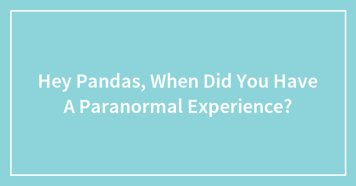Hey Pandas, When Did You Have A Paranormal Experience? (Closed)