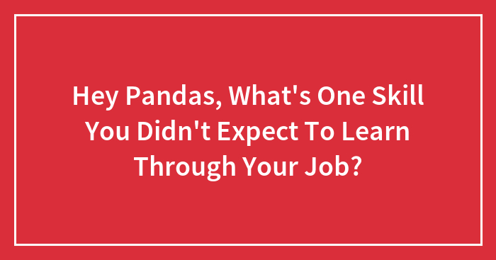 Hey Pandas, What’s One Skill You Didn’t Expect To Learn Through Your Job? (Closed)