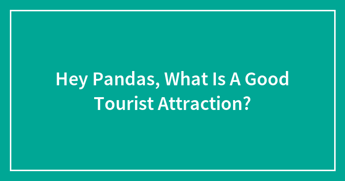 Hey Pandas, What Is A Good Tourist Attraction? (Closed)