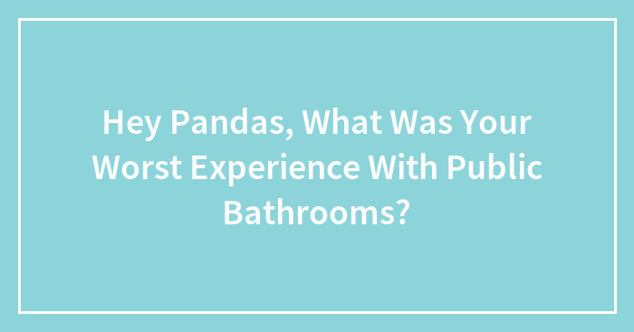 Hey Pandas, What Was Your Worst Experience With Public Bathrooms? (Closed)