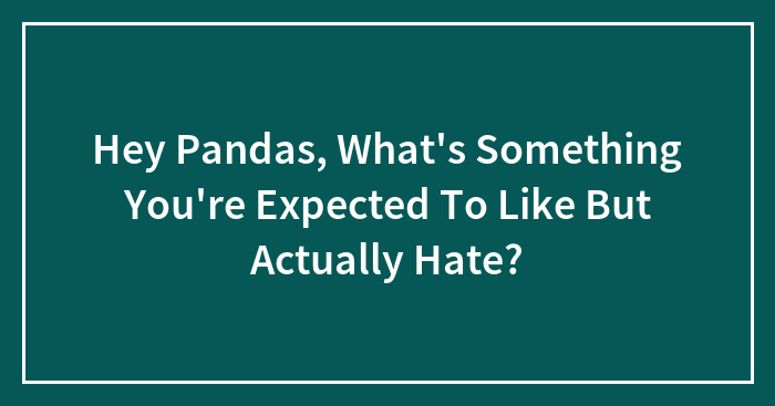 Hey Pandas, What’s Something You’re Expected To Like But Actually Hate? (Closed)