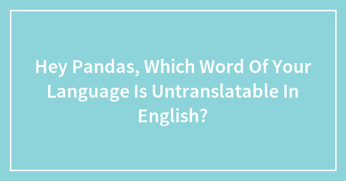 Hey Pandas, Which Word Of Your Language Is Untranslatable In English? (Closed)