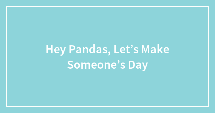 Hey Pandas, Let’s Make Someone’s Day (Closed)