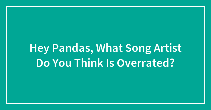 Hey Pandas, What Song Artist Do You Think Is Overrated? (Closed)