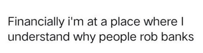 Text meme from 'Sarcasm Only': "Financially, I'm at a place where I understand why people rob banks."