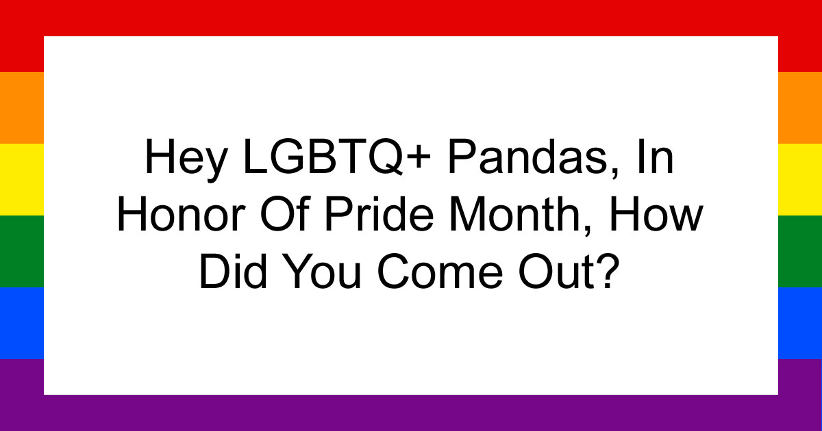 Hey LGBTQ+ Pandas, In Honor Of Pride Month, How Did You Come Out? (Closed)