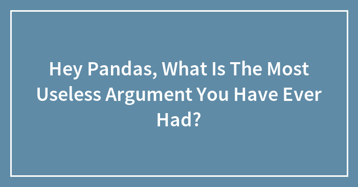 Hey Pandas, What Is The Most Useless Argument You Have Ever Had? (Closed)