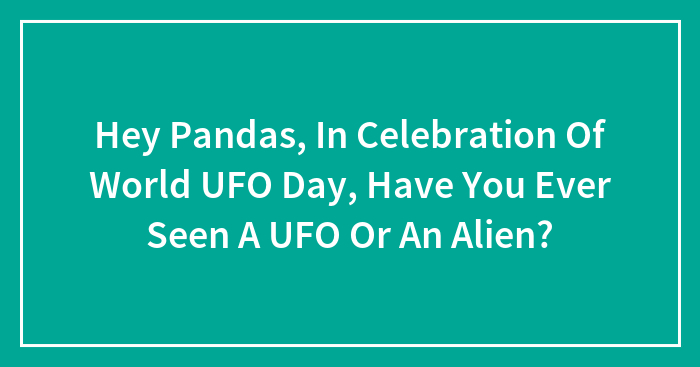 Hey Pandas, In Celebration Of World UFO Day, Have You Ever Seen A UFO Or An Alien? (Closed)