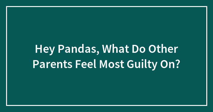 Hey Pandas, What Do Other Parents Feel Most Guilty On? (Closed)