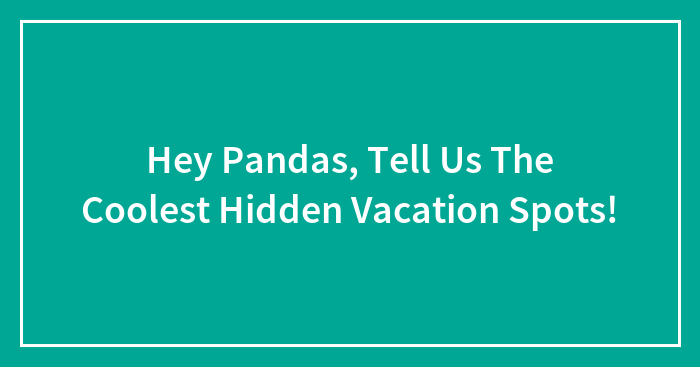 Hey Pandas, Tell Us The Coolest Hidden Vacation Spots! (Closed)