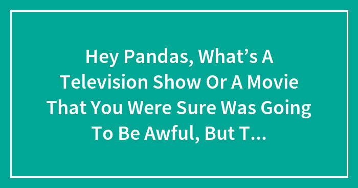 Hey Pandas, What’s A Television Show Or A Movie That You Were Sure Was Going To Be Awful, But Turned Out To Be Awesome? (Closed)