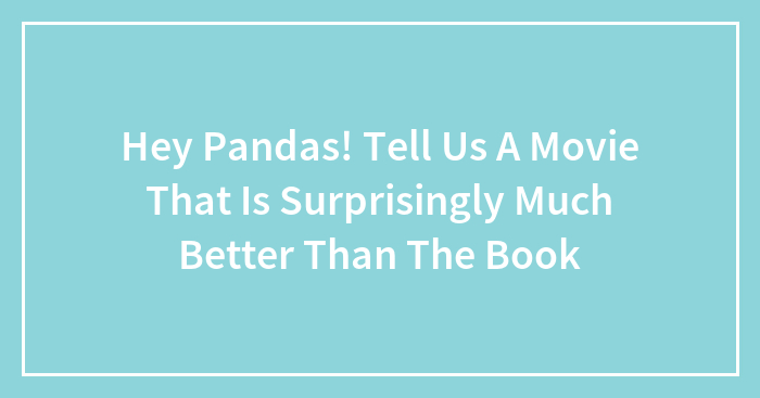 Hey Pandas! Tell Us A Movie That Is Surprisingly Much Better Than The Book (Closed)