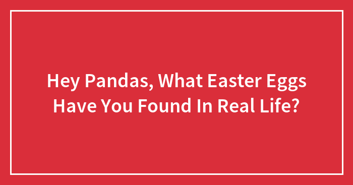 Hey Pandas, What Easter Eggs Have You Found In Real Life? (Closed)