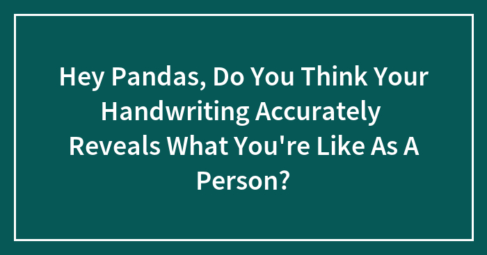Hey Pandas, Do You Think Your Handwriting Accurately Reveals What You’re Like As A Person? (Closed)