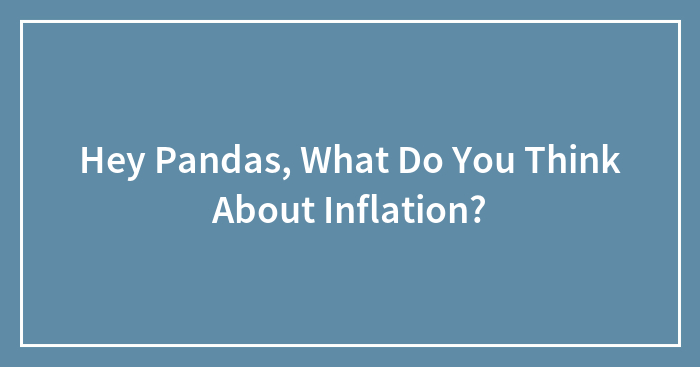 Hey Pandas, What Do You Think About Inflation? (Closed)