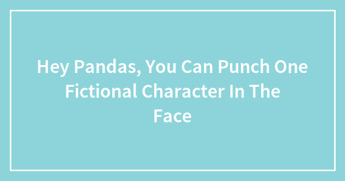 Hey Pandas, You Can Punch One Fictional Character In The Face (Closed)