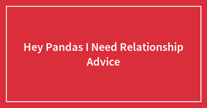 Hey Pandas I Need Relationship Advice (Closed)