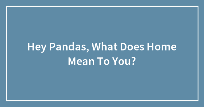 Hey Pandas, What Does Home Mean To You? (Closed)