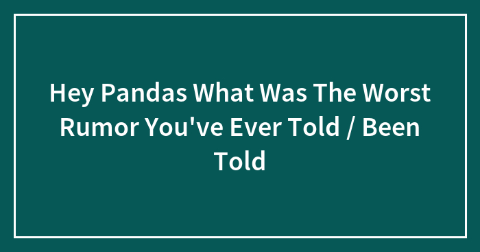 Hey Pandas What Was The Worst Rumor You’ve Ever Told / Been Told (Closed)