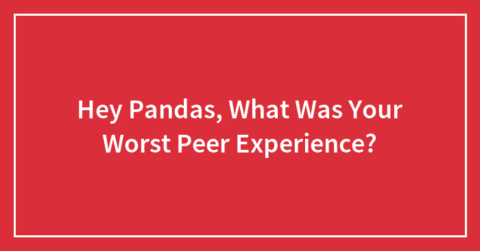 Hey Pandas, What Was Your Worst Peer Experience? (Closed)