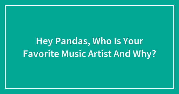 Hey Pandas, Who Is Your Favorite Music Artist And Why? (Closed)