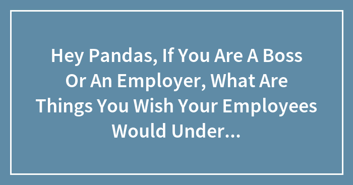 Hey Pandas, If You Are A Boss Or An Employer, What Are Things You Wish Your Employees Would Understand? (Closed)