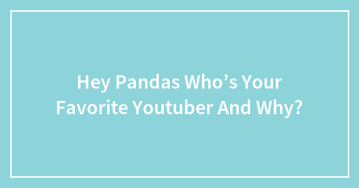 Hey Pandas Who’s Your Favorite Youtuber And Why? (Closed)