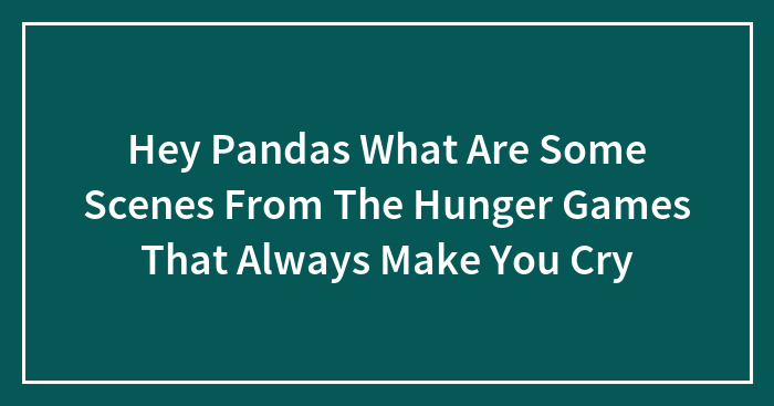 Hey Pandas What Are Some Scenes From The Hunger Games That Always Make You Cry (Closed)