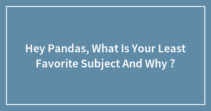 Hey Pandas, What Is Your Least Favorite Subject And Why ? (Closed)