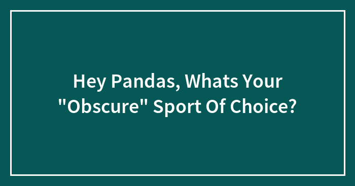 Hey Pandas, Whats Your “Obscure” Sport Of Choice?