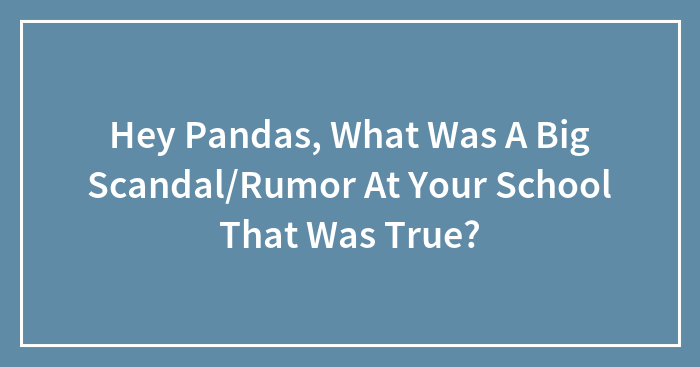Hey Pandas, What Was A Big Scandal/Rumor At Your School That Was True? (Closed)