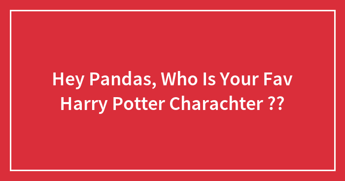 Hey Pandas, Who Is Your Fav Harry Potter Charachter ?? (Closed)