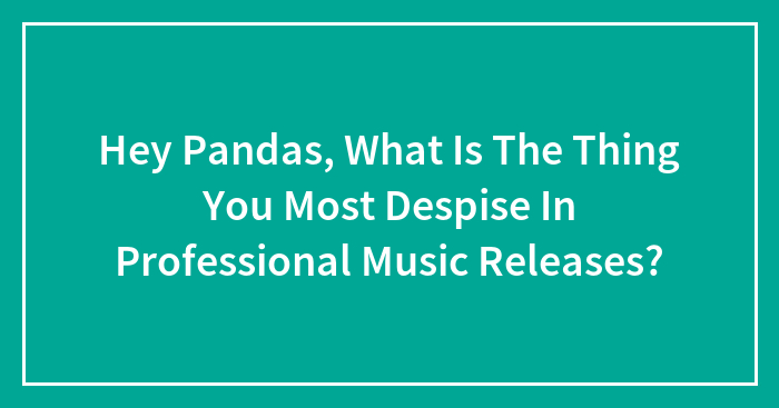 Hey Pandas, What Is The Thing You Most Despise In Professional Music Releases?