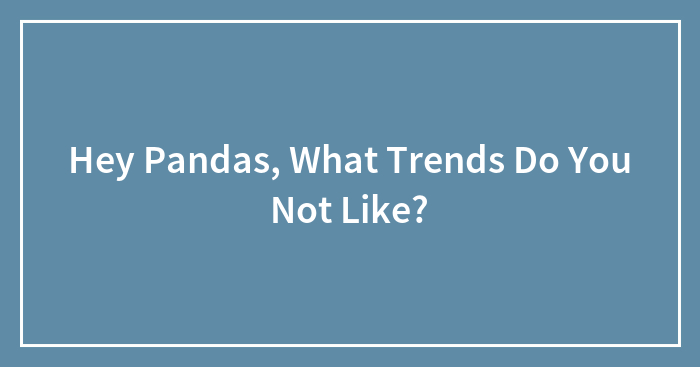 Hey Pandas, What Trends Do You Not Like?