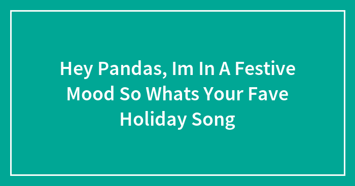 Hey Pandas, Im In A Festive Mood So Whats Your Fave Holiday Song (Closed)