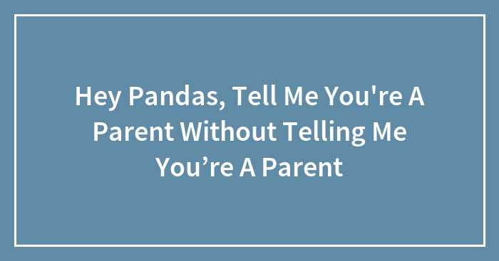 Hey Pandas, Tell Me You’re A Parent Without Telling Me You’re A Parent